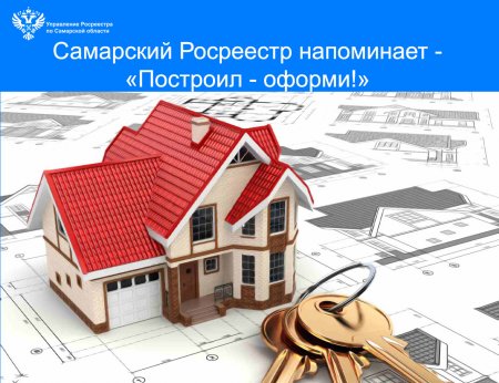 Самарский Росреестр напоминает: «Построил – оформи!»